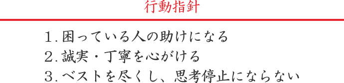 行動指針-１．困っている人の助けになる　２．誠実・丁寧を心がける　３．ベストを尽くし、思考停止にならない