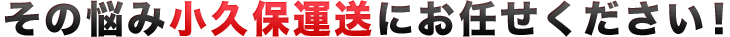 その悩み小久保運送にお任せください！