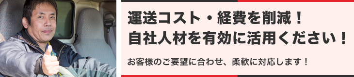 運送コスト・経費を削減！自社人材を有効に活用ください！お客様のご要望に合わせ、柔軟に対応します！