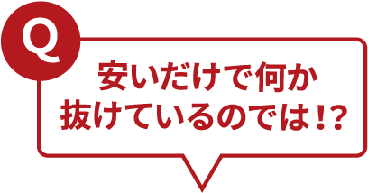 Ｑ安いだけで何か抜けているのでは！？