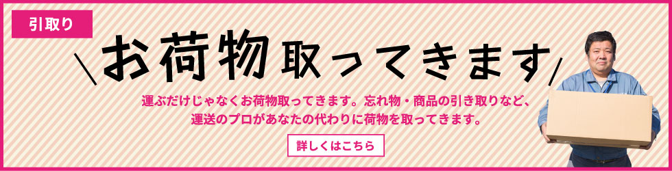 お荷物取ってきます 運ぶだけじゃなくお荷物取ってきます。忘れ物・商品の引き取りなど、運送のプロがあなたの代わりに荷物を取ってきます。詳しくはこちら