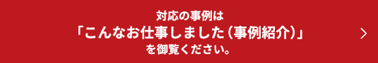 対応の事例は 「こんなお仕事しました（事例紹介）」を御覧ください。