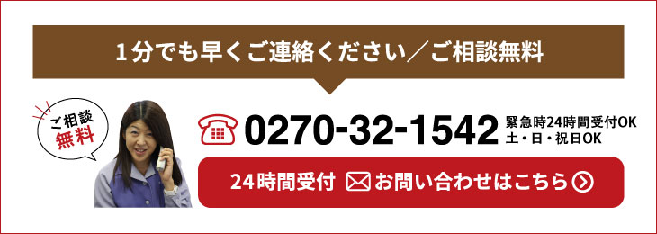 1分でも早くご連絡ください／ご相談無料 tel.0270-32-1542 受付7:30～19:00 土・日・祝日OK 24時間受付 お問い合わせはこちら