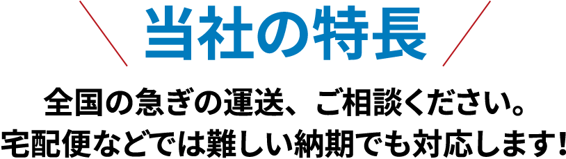 当社の特長 全国の急ぎの運送、ご相談ください。宅配便などでは難しい納期でも対応します！