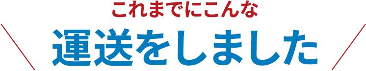 これまでにこんな運送をしました