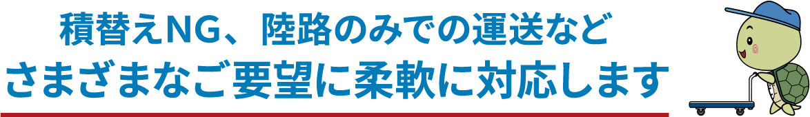 積替えNG、陸路のみでの運送などさまざまなご要望に柔軟に対応します